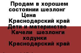 Продам в хорошем состоянии шезлонг › Цена ­ 1 300 - Краснодарский край Дети и материнство » Качели, шезлонги, ходунки   . Краснодарский край